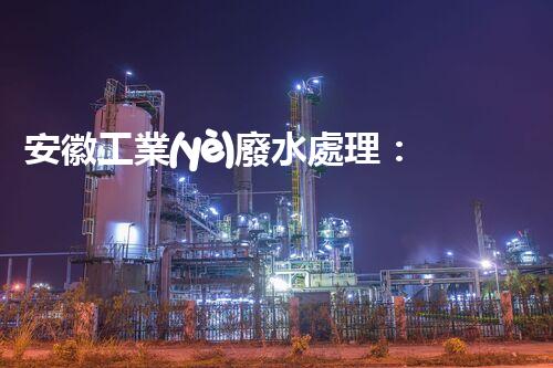 安徽工業(yè)廢水處理：創(chuàng)新技術與生態(tài)平衡的雙贏之路？